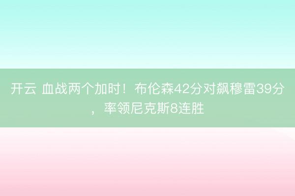 开云 血战两个加时！布伦森42分对飙穆雷39分，率领尼克斯8连胜