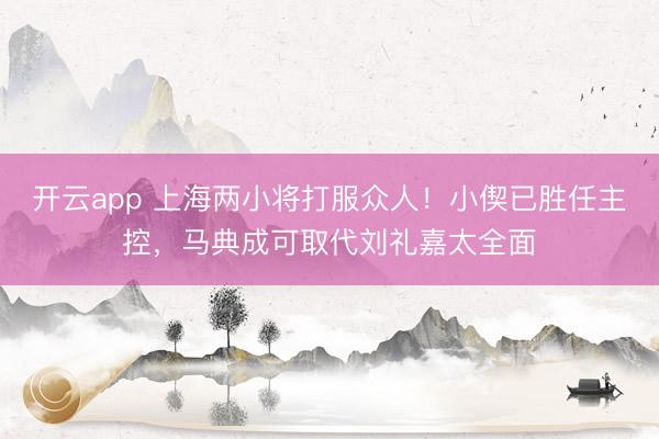 开云app 上海两小将打服众人！小偰已胜任主控，马典成可取代刘礼嘉太全面