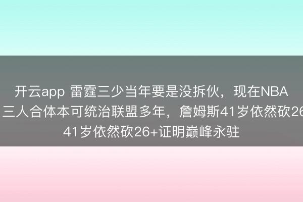 开云app 雷霆三少当年要是没拆伙,现在NBA早改姓俄城了,三人合体本可统治联盟多年,詹姆斯41岁依然砍26+证明巅峰永驻