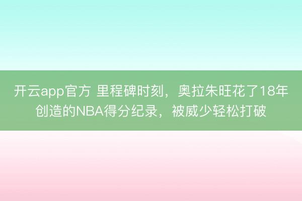 开云app官方 里程碑时刻，奥拉朱旺花了18年创造的NBA得分纪录，被威少轻松打破