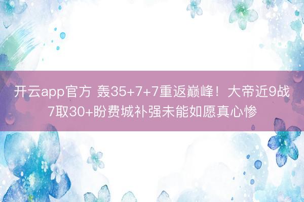 开云app官方 轰35+7+7重返巅峰！大帝近9战7取30+盼费城补强未能如愿真心惨