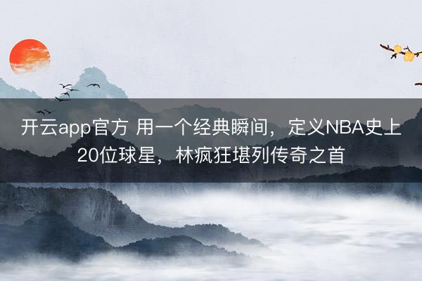 开云app官方 用一个经典瞬间,定义NBA史上20位球星,林疯狂堪列传奇之首