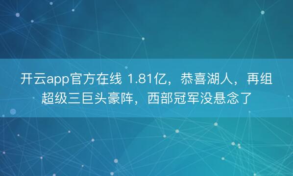 开云app官方在线 1.81亿,恭喜湖人,再组超级三巨头豪阵,西部冠军没悬念了