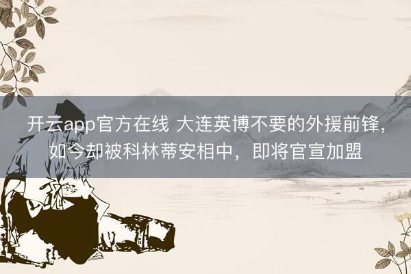 开云app官方在线 大连英博不要的外援前锋,如今却被科林蒂安相中,即将官宣加盟