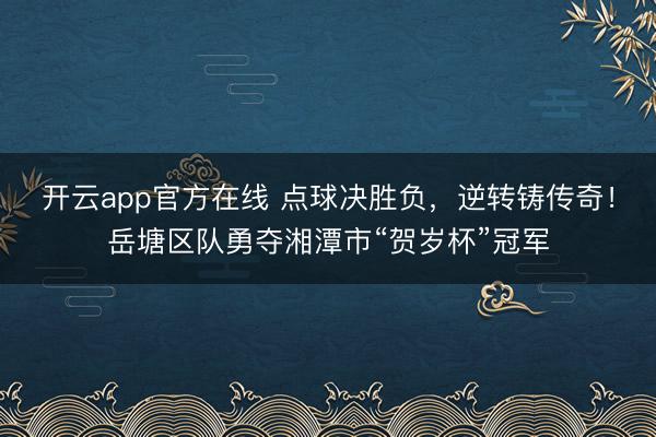 开云app官方在线 点球决胜负,逆转铸传奇!岳塘区队勇夺湘潭市“贺岁杯”冠军
