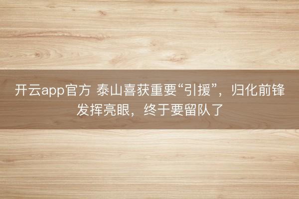 开云app官方 泰山喜获重要“引援”，归化前锋发挥亮眼，终于要留队了