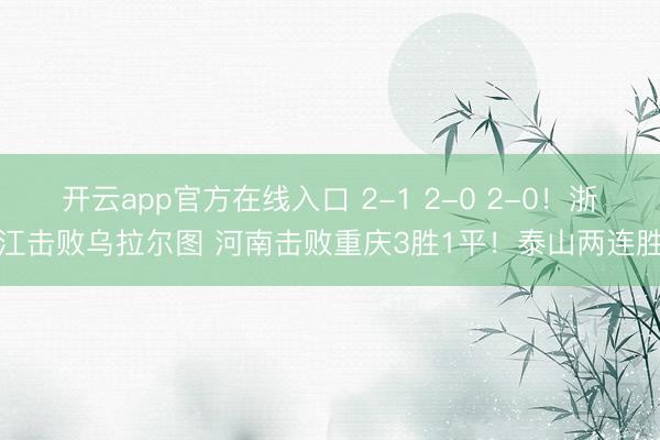 开云app官方在线入口 2-1 2-0 2-0！浙江击败乌拉尔图 河南击败重庆3胜1平！泰山两连胜