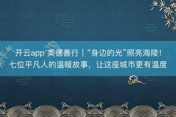 开云app 美德善行｜“身边的光”照亮海陵！七位平凡人的温暖故事，让这座城市更有温度