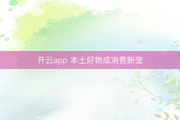 开云app 本土好物成消费新宠