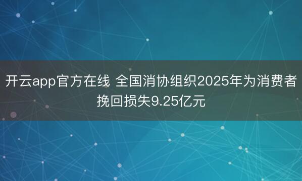 开云app官方在线 全国消协组织2025年为消费者挽回损失9.25亿元