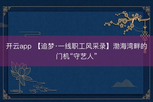 开云app 【追梦·一线职工风采录】渤海湾畔的门机“守艺人”