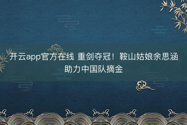 开云app官方在线 重剑夺冠！鞍山姑娘余思涵助力中国队摘金