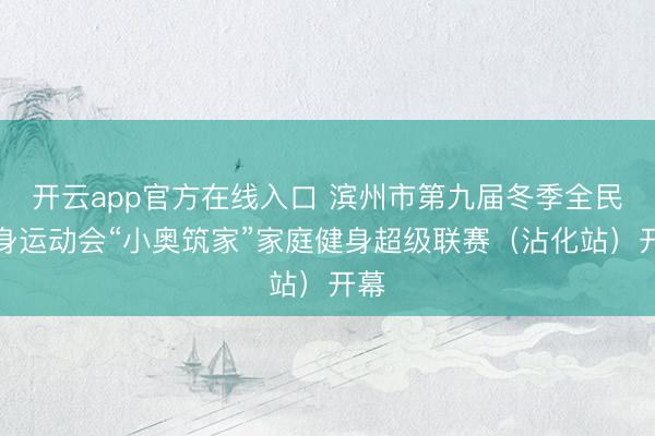 开云app官方在线入口 滨州市第九届冬季全民健身运动会“小奥筑家”家庭健身超级联赛（沾化站）开幕