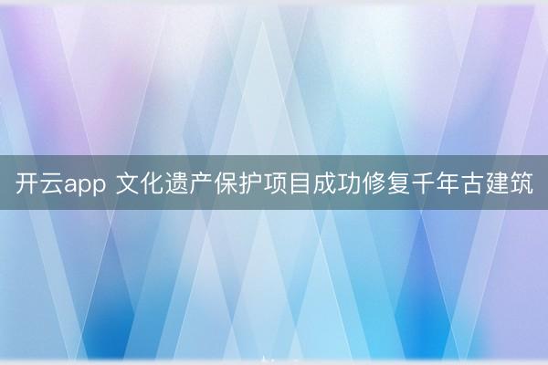 开云app 文化遗产保护项目成功修复千年古建筑