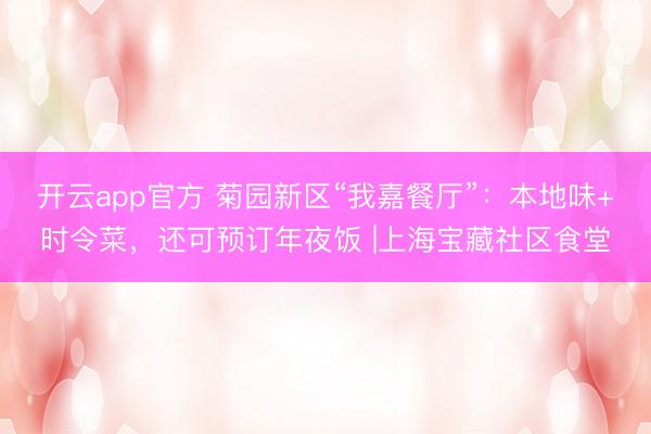 开云app官方 菊园新区“我嘉餐厅”:本地味+时令菜,还可预订年夜饭 |上海宝藏社区食堂