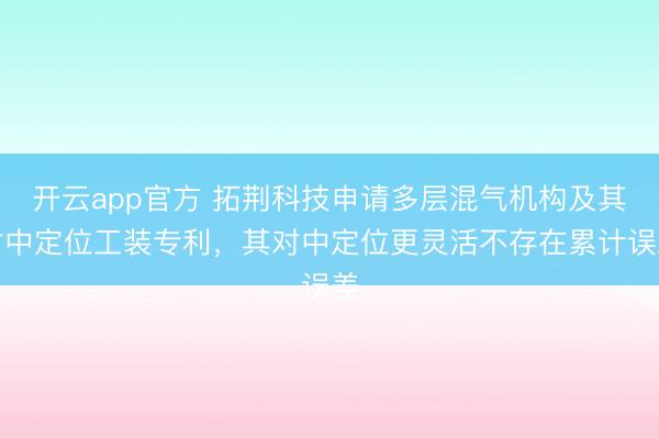 开云app官方 拓荆科技申请多层混气机构及其对中定位工装专利，其对中定位更灵活不存在累计误差