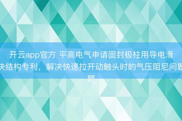 开云app官方 平高电气申请固封极柱用导电滑块结构专利,解决快速拉开动触头时的气压阻尼问题