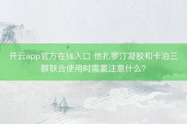 开云app官方在线入口 他扎罗汀凝胶和卡泊三醇联合使用时需要注意什么？