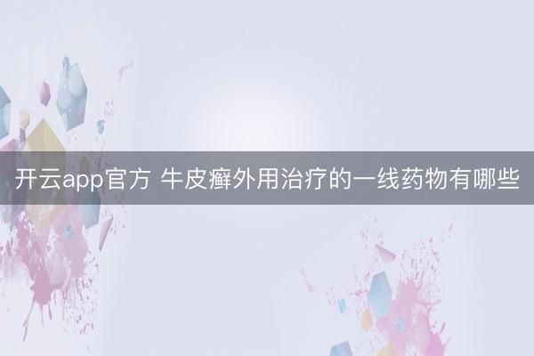 开云app官方 牛皮癣外用治疗的一线药物有哪些