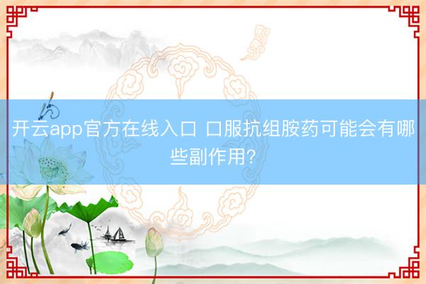 开云app官方在线入口 口服抗组胺药可能会有哪些副作用？