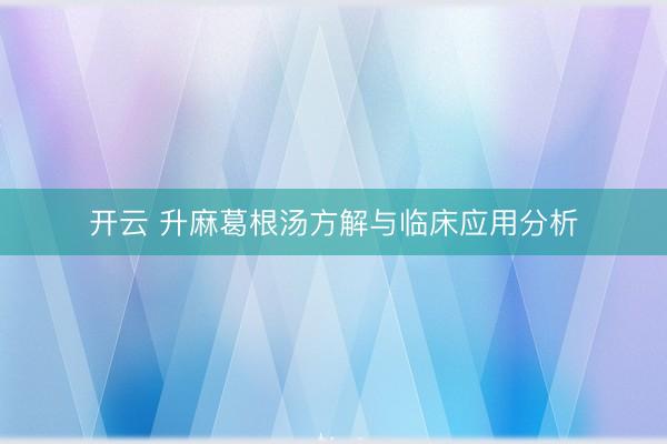 开云 升麻葛根汤方解与临床应用分析