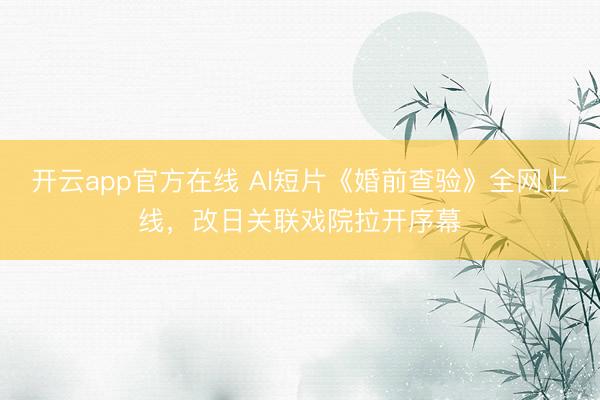 开云app官方在线 AI短片《婚前查验》全网上线，改日关联戏院拉开序幕