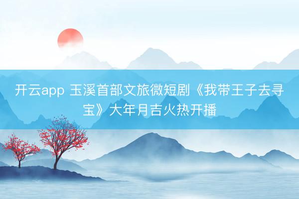 开云app 玉溪首部文旅微短剧《我带王子去寻宝》大年月吉火热开播