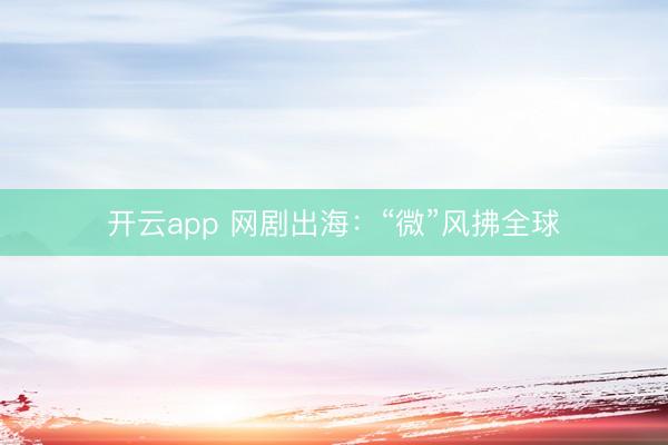 开云app 网剧出海：“微”风拂全球