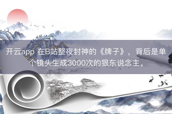 开云app 在B站整夜封神的《牌子》，背后是单个镜头生成3000次的狠东说念主。
