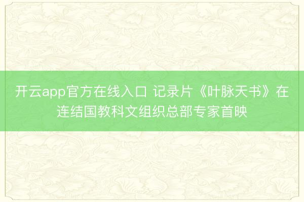开云app官方在线入口 记录片《叶脉天书》在连结国教科文组织总部专家首映