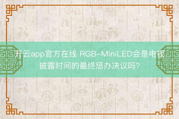 开云app官方在线 RGB-MiniLED会是电视披露时间的最终惩办决议吗?