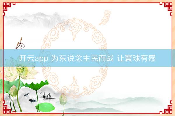 开云app 为东说念主民而战 让寰球有感