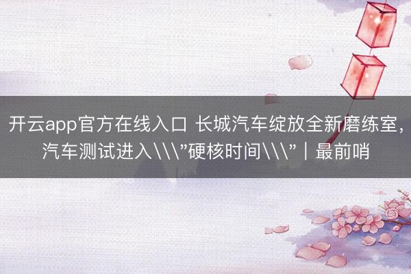 开云app官方在线入口 长城汽车绽放全新磨练室,汽车测试进入\