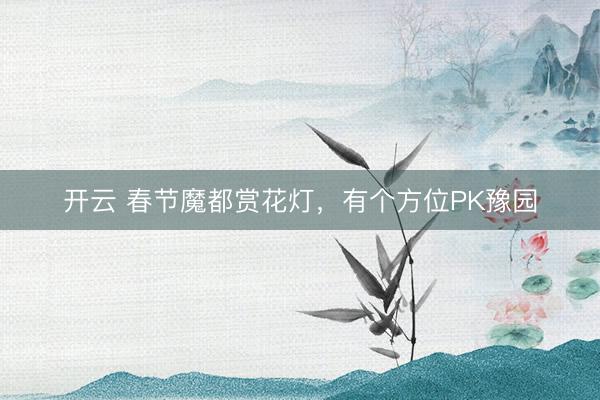 开云 春节魔都赏花灯,有个方位PK豫园