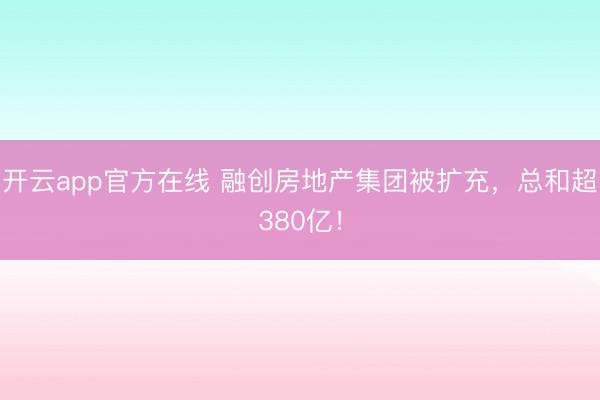开云app官方在线 融创房地产集团被扩充，总和超380亿！