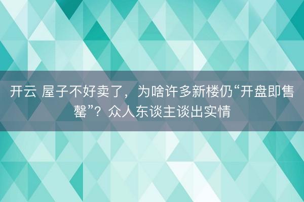 开云 屋子不好卖了，为啥许多新楼仍“开盘即售罄”？众人东谈主谈出实情