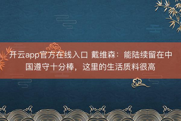 开云app官方在线入口 戴维森：能陆续留在中国遵守十分棒，这里的生活质料很高
