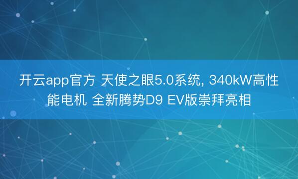 开云app官方 天使之眼5.0系统， 340kW高性能电机 全新腾势D9 EV版崇拜亮相