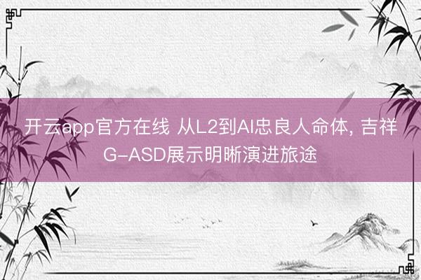 开云app官方在线 从L2到AI忠良人命体, 吉祥G-ASD展示明晰演进旅途