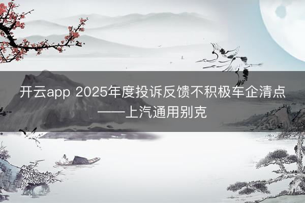 开云app 2025年度投诉反馈不积极车企清点——上汽通用别克