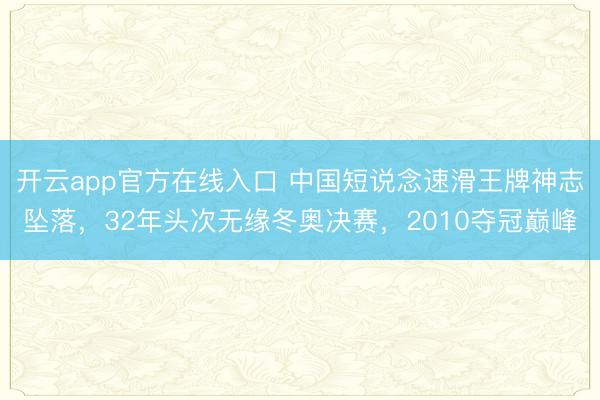 开云app官方在线入口 中国短说念速滑王牌神志坠落，32年头次无缘冬奥决赛，2010夺冠巅峰