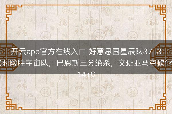 开云app官方在线入口 好意思国星辰队37-35加时险胜宇宙队,巴恩斯三分绝杀,文班亚马空砍14+6