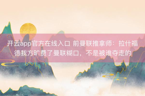 开云app官方在线入口 前曼联推拿师:拉什福德我方旷费了曼联糊口,不是被谁夺走的