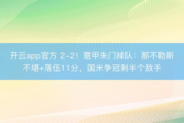 开云app官方 2-2！意甲朱门掉队：那不勒斯不堪+落伍11分，国米争冠剩半个敌手