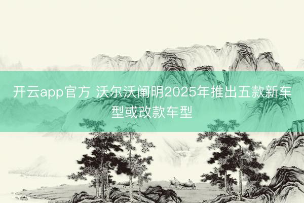 开云app官方 沃尔沃阐明2025年推出五款新车型或改款车型