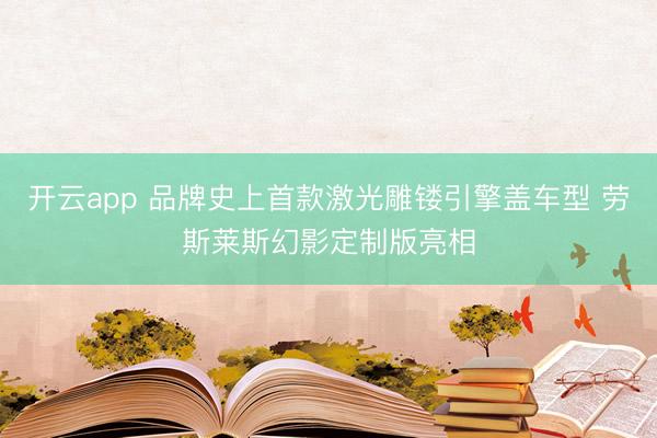 开云app 品牌史上首款激光雕镂引擎盖车型 劳斯莱斯幻影定制版亮相