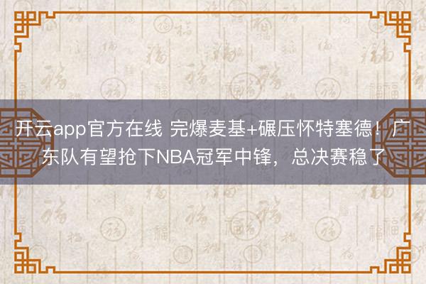 开云app官方在线 完爆麦基+碾压怀特塞德！广东队有望抢下NBA冠军中锋，总决赛稳了
