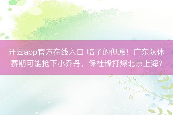 开云app官方在线入口 临了的但愿！广东队休赛期可能抢下小乔丹，保杜锋打爆北京上海？