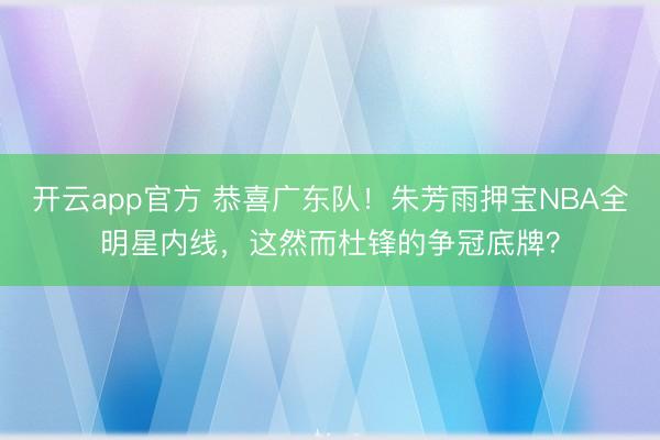 开云app官方 恭喜广东队!朱芳雨押宝NBA全明星内线,这然而杜锋的争冠底牌?