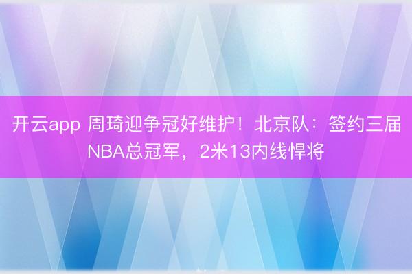 开云app 周琦迎争冠好维护！北京队：签约三届NBA总冠军，2米13内线悍将
